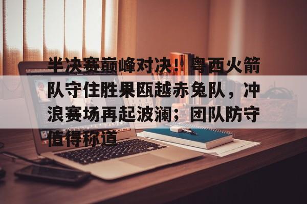 包含半决赛巅峰对决！粤西火箭队守住胜果瓯越赤兔队，冲浪赛场再起波澜；团队防守值得称道的词条-爱游戏平台