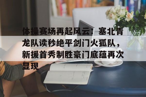 体操赛场再起风云：塞北青龙队读秒绝平剑门火狐队，新援首秀制胜豪门底蕴再次显现的简单介绍-爱游戏官网