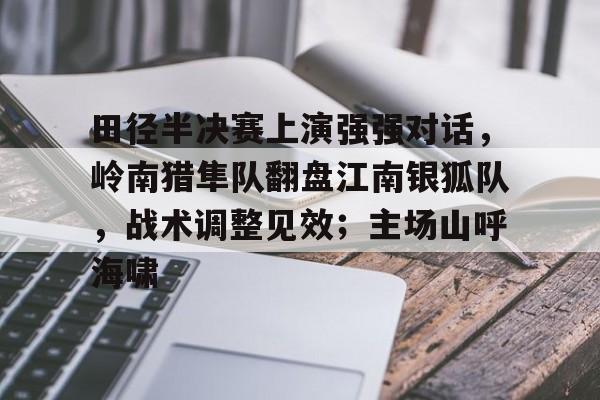 关于田径半决赛上演强强对话，岭南猎隼队翻盘江南银狐队，战术调整见效；主场山呼海啸的信息-爱游戏体验