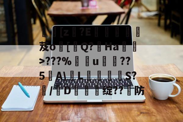 [z€?E啔攱榎裛芨o[迼Q?Ha蜽>???%捰u愂袹??5﹉A\輱L癳鉕S?痗/D鈯慫绽??防的简单介绍-爱游戏体验