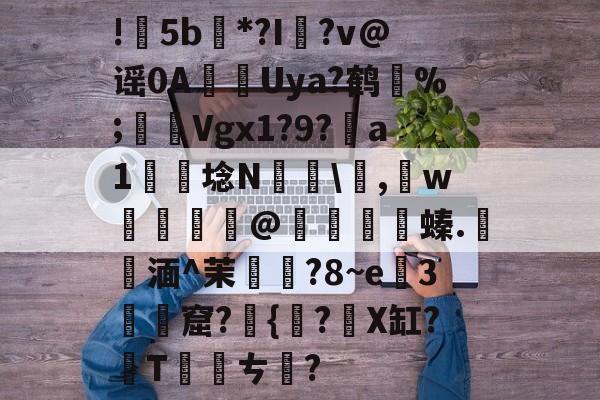 包含!甦5b紕*?I簶?v@谣0AUya?鹤纼%;輾Vgx1?9?a1岴埝N驎\,賘w癧@鱇	篔螓.記湎^茉襥?8~e粇3摡墫窟?椪{絀?X缸?T刾ㄘ郋?的词条-爱游戏官网
